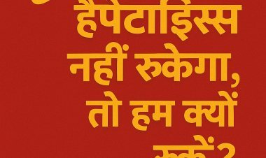 हैपेटाइटिस नहीं रुकेगा, तो हम क्यों रुकें? – जान बचाने की जंग में हर क्षण कीमती है!